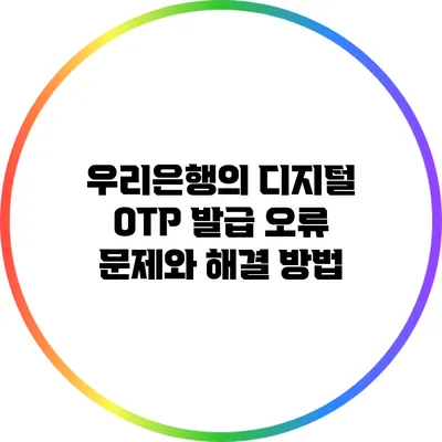 우리은행의 디지털 OTP 발급 오류 문제와 해결 방법