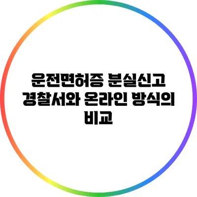 운전면허증 분실신고: 경찰서와 온라인 방식의 비교