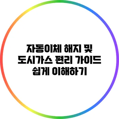 자동이체 해지 및 도시가스 편리 가이드: 쉽게 이해하기