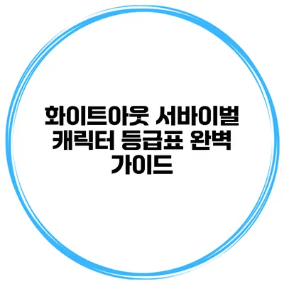 화이트아웃 서바이벌 캐릭터 등급표 완벽 가이드